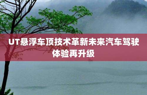 UT悬浮车顶技术革新未来汽车驾驶体验再升级