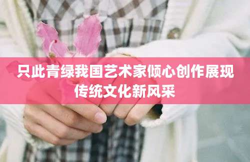 只此青绿我国艺术家倾心创作展现传统文化新风采