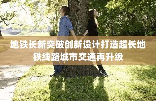 地铁长新突破创新设计打造超长地铁线路城市交通再升级