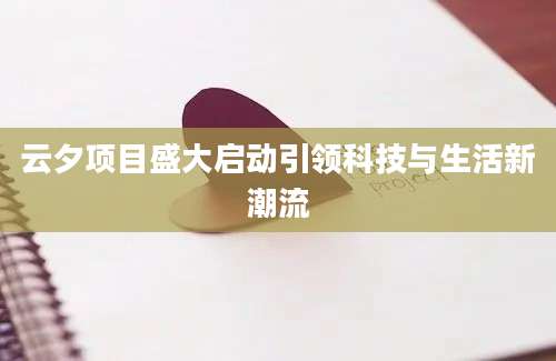 云夕项目盛大启动引领科技与生活新潮流