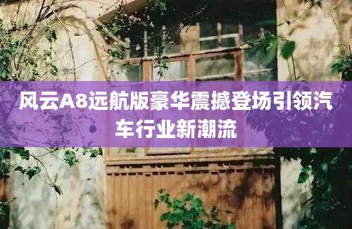 风云A8远航版豪华震撼登场引领汽车行业新潮流