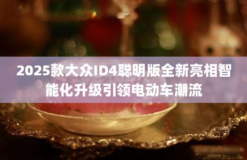 2025款大众ID4聪明版全新亮相智能化升级引领电动车潮流