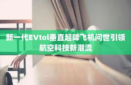 新一代EVtol垂直起降飞机问世引领航空科技新潮流