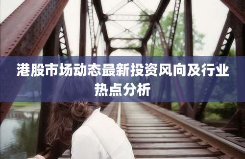 港股市场动态最新投资风向及行业热点分析
