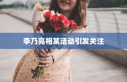 李乃亮相某活动引发关注