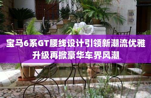 宝马6系GT腰线设计引领新潮流优雅升级再掀豪华车界风潮
