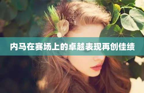 内马在赛场上的卓越表现再创佳绩