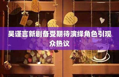 吴谨言新剧备受期待演绎角色引观众热议