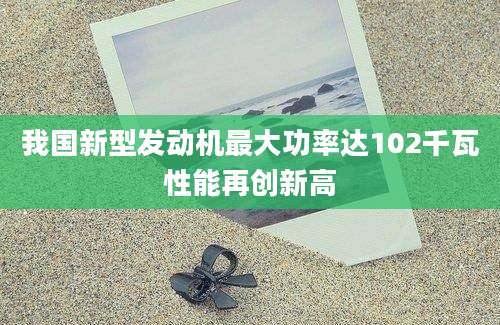 我国新型发动机最大功率达102千瓦性能再创新高