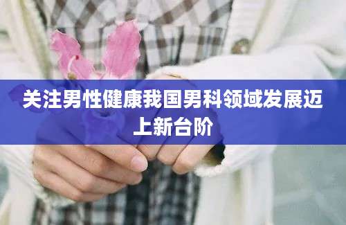 关注男性健康我国男科领域发展迈上新台阶