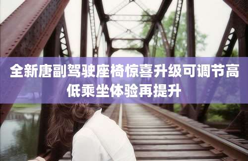 全新唐副驾驶座椅惊喜升级可调节高低乘坐体验再提升