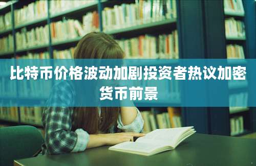 比特币价格波动加剧投资者热议加密货币前景