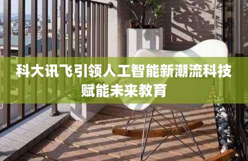 科大讯飞引领人工智能新潮流科技赋能未来教育