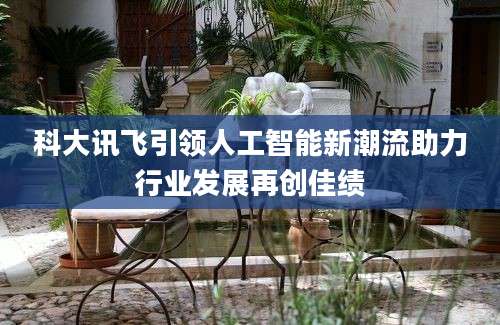科大讯飞引领人工智能新潮流助力行业发展再创佳绩