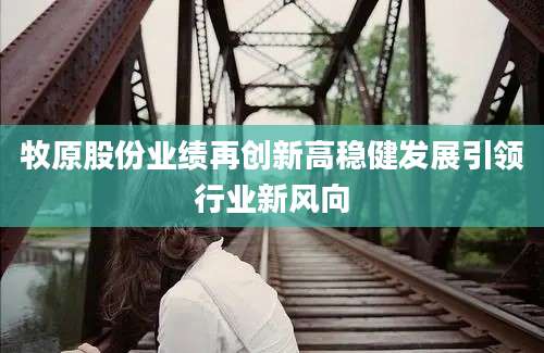 牧原股份业绩再创新高稳健发展引领行业新风向