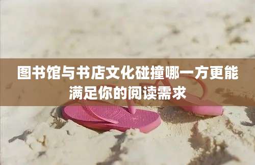图书馆与书店文化碰撞哪一方更能满足你的阅读需求