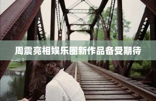 周震亮相娱乐圈新作品备受期待