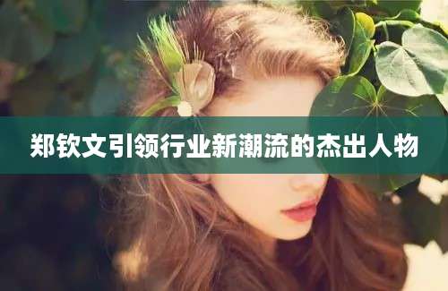 郑钦文引领行业新潮流的杰出人物