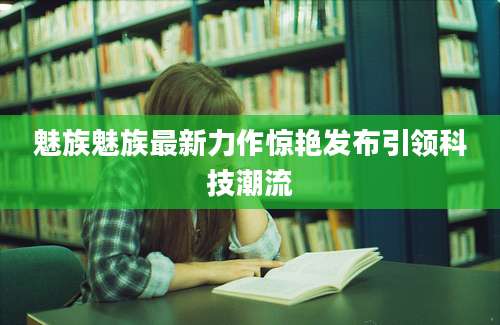 魅族魅族最新力作惊艳发布引领科技潮流