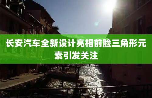 长安汽车全新设计亮相前脸三角形元素引发关注