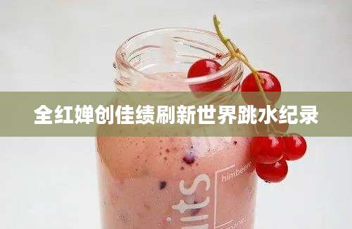 全红婵创佳绩刷新世界跳水纪录