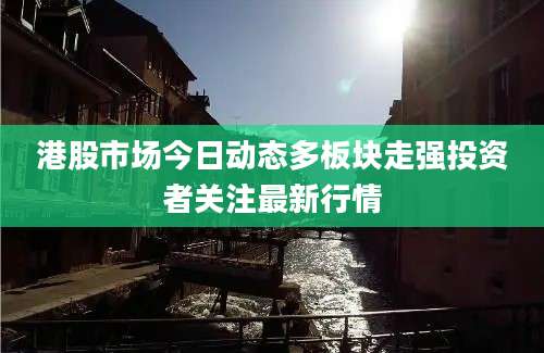 港股市场今日动态多板块走强投资者关注最新行情