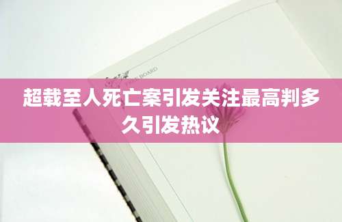 超载至人死亡案引发关注最高判多久引发热议