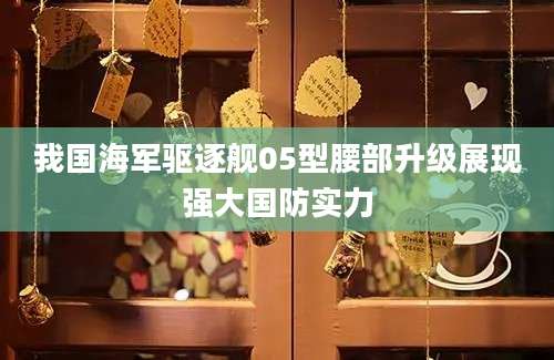 我国海军驱逐舰05型腰部升级展现强大国防实力
