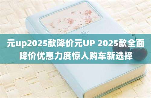 元up2025款降价元UP 2025款全面降价优惠力度惊人购车新选择