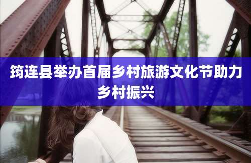 筠连县举办首届乡村旅游文化节助力乡村振兴