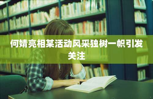 何婧亮相某活动风采独树一帜引发关注