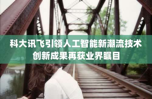 科大讯飞引领人工智能新潮流技术创新成果再获业界瞩目