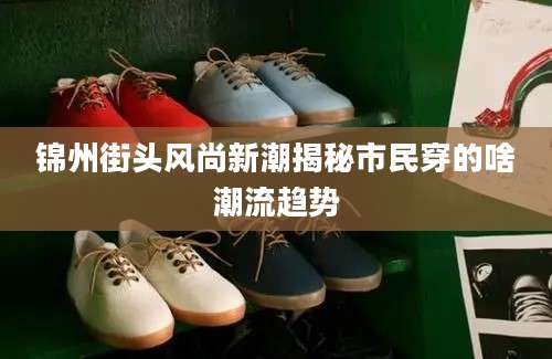 锦州街头风尚新潮揭秘市民穿的啥潮流趋势