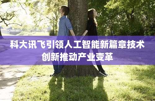 科大讯飞引领人工智能新篇章技术创新推动产业变革