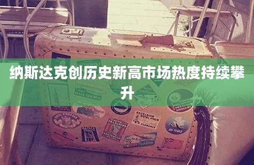 纳斯达克创历史新高市场热度持续攀升