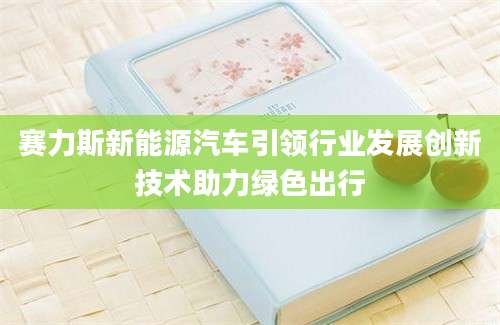 赛力斯新能源汽车引领行业发展创新技术助力绿色出行