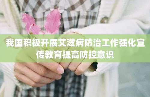 我国积极开展艾滋病防治工作强化宣传教育提高防控意识