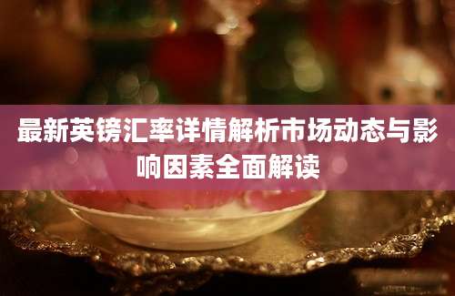 最新英镑汇率详情解析市场动态与影响因素全面解读