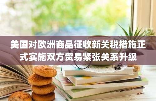 美国对欧洲商品征收新关税措施正式实施双方贸易紧张关系升级