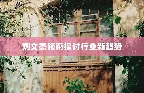 刘文杰领衔探讨行业新趋势