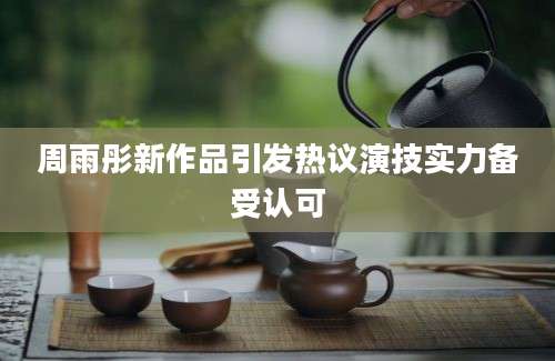 周雨彤新作品引发热议演技实力备受认可