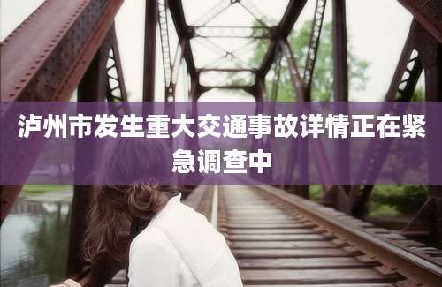 泸州市发生重大交通事故详情正在紧急调查中