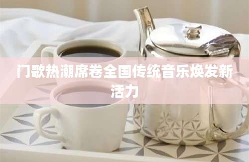 门歌热潮席卷全国传统音乐焕发新活力
