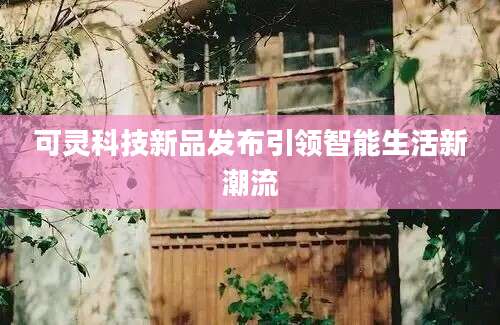 可灵科技新品发布引领智能生活新潮流