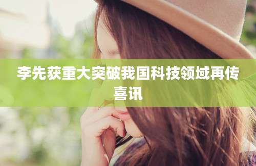 李先获重大突破我国科技领域再传喜讯
