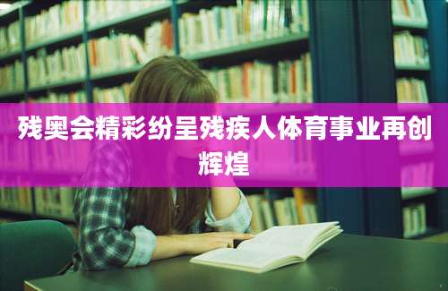 残奥会精彩纷呈残疾人体育事业再创辉煌