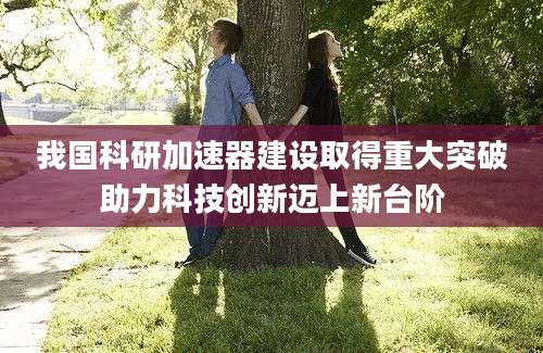 我国科研加速器建设取得重大突破助力科技创新迈上新台阶