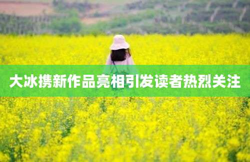 大冰携新作品亮相引发读者热烈关注