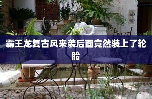霸王龙复古风来袭后面竟然装上了轮胎