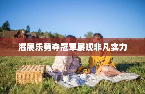 潘展乐勇夺冠军展现非凡实力